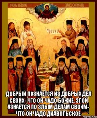  добрый познается из добрых дел своих- что он чадо божие, злой узнается по злым делам своим- что он чадо диавольское.