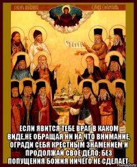  если явится тебе враг в каком виде,не обращая ни на что внимание, огради себя крестным знамением и продолжай свое дело; без попущения божия ничего не сделает.