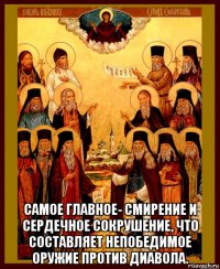  самое главное- смирение и сердечное сокрушение, что составляет непобедимое оружие против диавола.