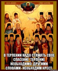  в терпении надо стяжать свое спасение. терпение необходимо. другими словами- необходим крест.