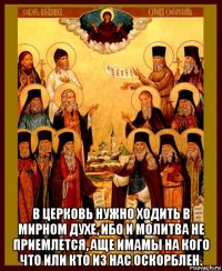  в церковь нужно ходить в мирном духе, ибо и молитва не приемлется, аще имамы на кого что или кто из нас оскорблен.