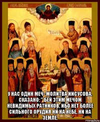  у нас один меч- молитва иисусова. сказано: " бей этим мечом невидимых ратников, ибо нет более сильного орудия ни на небе, ни на земле.