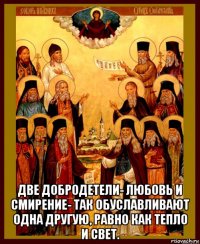  две добродетели- любовь и смирение- так обуславливают одна другую, равно как тепло и свет.