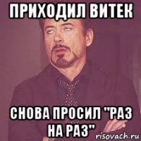 приходил витек снова просил "раз на раз"