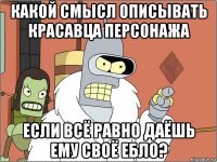 какой смысл описывать красавца персонажа если всё равно даёшь ему своё ебло?