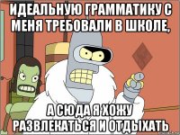 идеальную грамматику с меня требовали в школе, а сюда я хожу развлекаться и отдыхать