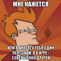 мне кажется или в анкете у тебя один персонаж, а в игре - совершенно другой