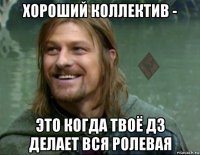 хороший коллектив - это когда твоё дз делает вся ролевая