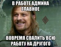 в работе админа главное вовремя свалить всю работу на другого