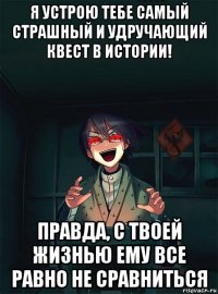 я устрою тебе самый страшный и удручающий квест в истории! правда, с твоей жизнью ему все равно не сравниться