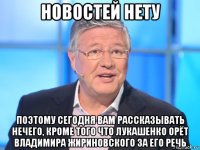 новостей нету поэтому сегодня вам рассказывать нечего, кроме того что лукашенко орёт владимира жириновского за его речь