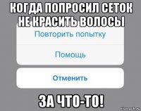 когда попросил сеток не красить волосы за что-то!