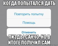 когда попытался дать пизды санчо, но в итоге получил сам