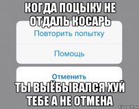 когда поцыку не отдаль косарь ты выёбывался хуй тебе а не отмена