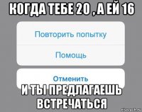 когда тебе 20 , а ей 16 и ты предлагаешь встречаться