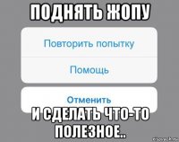 поднять жопу и сделать что-то полезное..