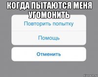 когда пытаются меня угомонить 