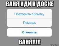 ваня иди к доске ваня!!!!!