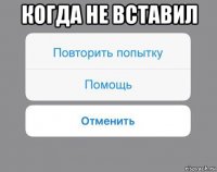 когда не вставил 