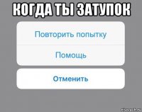 когда ты затупок 