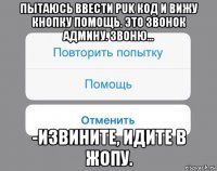 пытаюсь ввести puk код и вижу кнопку помощь. это звонок админу. звоню... -извините, идите в жопу.