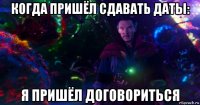 когда пришёл сдавать даты: я пришёл договориться