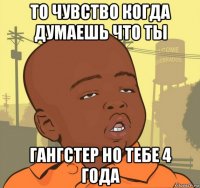 то чувство когда думаешь что ты гангстер но тебе 4 года