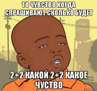 то чувство когда спрашивают сколько будет 2+2 какой 2+2 какое чуство