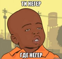 ти негер где негер