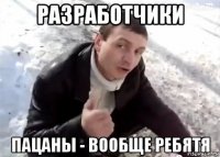 разработчики пацаны - вообще ребятя