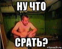 ну что срать?