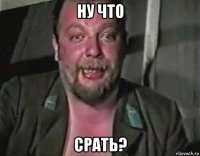 ну что срать?