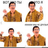 Вот это ТЫ А это я Иииии мы не друзья