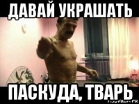 давай украшать паскуда, тварь