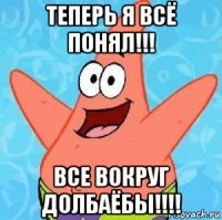 теперь я всё понял!!! все вокруг долбаёбы!!!!