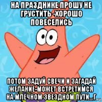 на празднике прошу не грустить -хорошо повеселись потом задуй свечи и загадай желание-может встретимся на млечном звездном пути...г