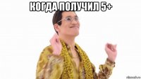 когда получил 5+ 