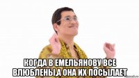  когда в емельянову все влюблены,а она их посылает