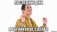 последние дни а ты нихуя не сделал