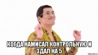  когда намисал контрольную и здал на 5