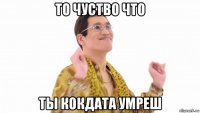 то чуство что ты кокдата умреш