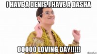 i have a denis i have a dasha ooooo loving day!!!!!