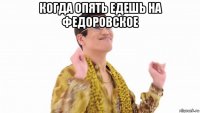 когда опять едешь на федоровское 