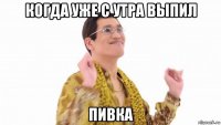 когда уже с утра выпил пивка