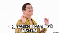  когда удачно послал нахуй максима