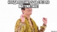 когда полчил 5 за срез по математике! 