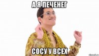 а я печенег сосу у всех