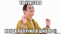 то чувство когда получил в школе 5!