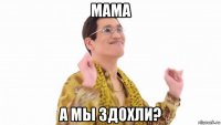 мама а мы здохли?