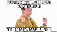 день! когда вано отпиздил макса ремнем! бугагага! бугагашеньки!